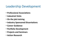 Leadership Development
• Professional Associations
• Industrial Visits
• On the job training
• Industry Sponsored Dissertations
• Career Guidance
• Portfolio Development
• Projects and Seminars
• Action Research
 