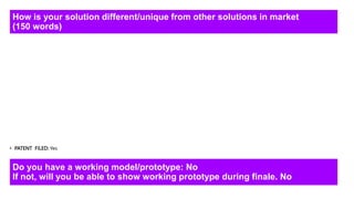 How is your solution different/unique from other solutions in market
(150 words)
• PATENT FILED: Yes
Do you have a working model/prototype: No
If not, will you be able to show working prototype during finale. No
 
