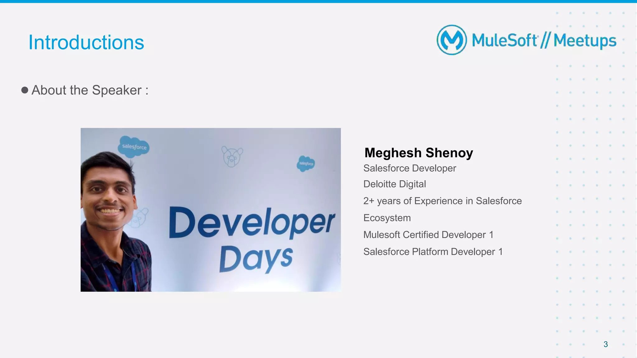 ●About the Speaker :
Introductions
Meghesh Shenoy
Salesforce Developer
Deloitte Digital
2+ years of Experience in Salesforce
Ecosystem
Mulesoft Certified Developer 1
Salesforce Platform Developer 1
3
 