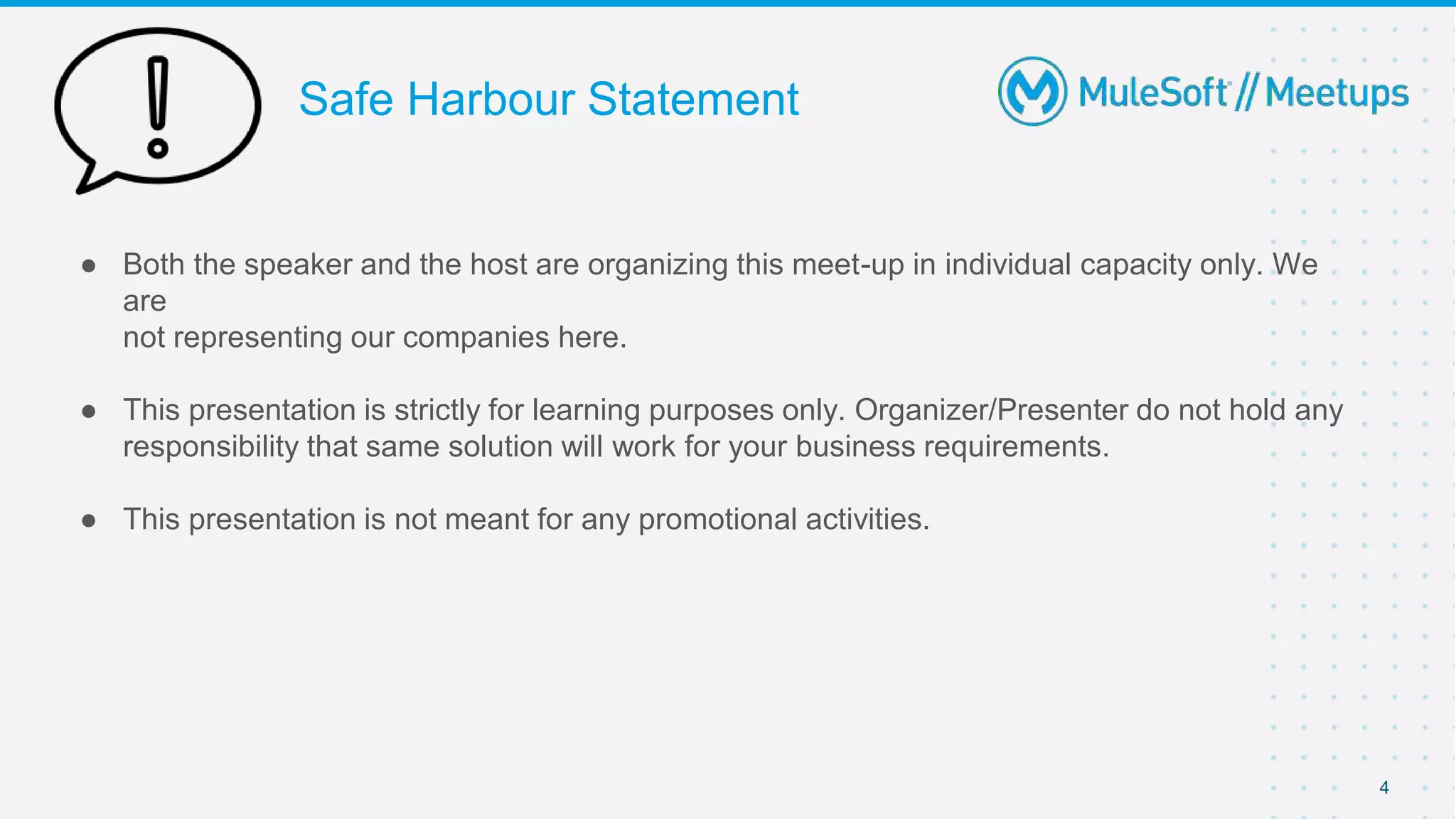 Safe Harbour Statement
● Both the speaker and the host are organizing this meet-up in individual capacity only. We
are
not representing our companies here.
● This presentation is strictly for learning purposes only. Organizer/Presenter do not hold any
responsibility that same solution will work for your business requirements.
● This presentation is not meant for any promotional activities.
4
 