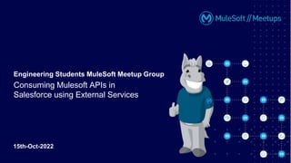 Engineering Students MuleSoft Meetup Group
Consuming Mulesoft APIs in
Salesforce using External Services
15th-Oct-2022
 