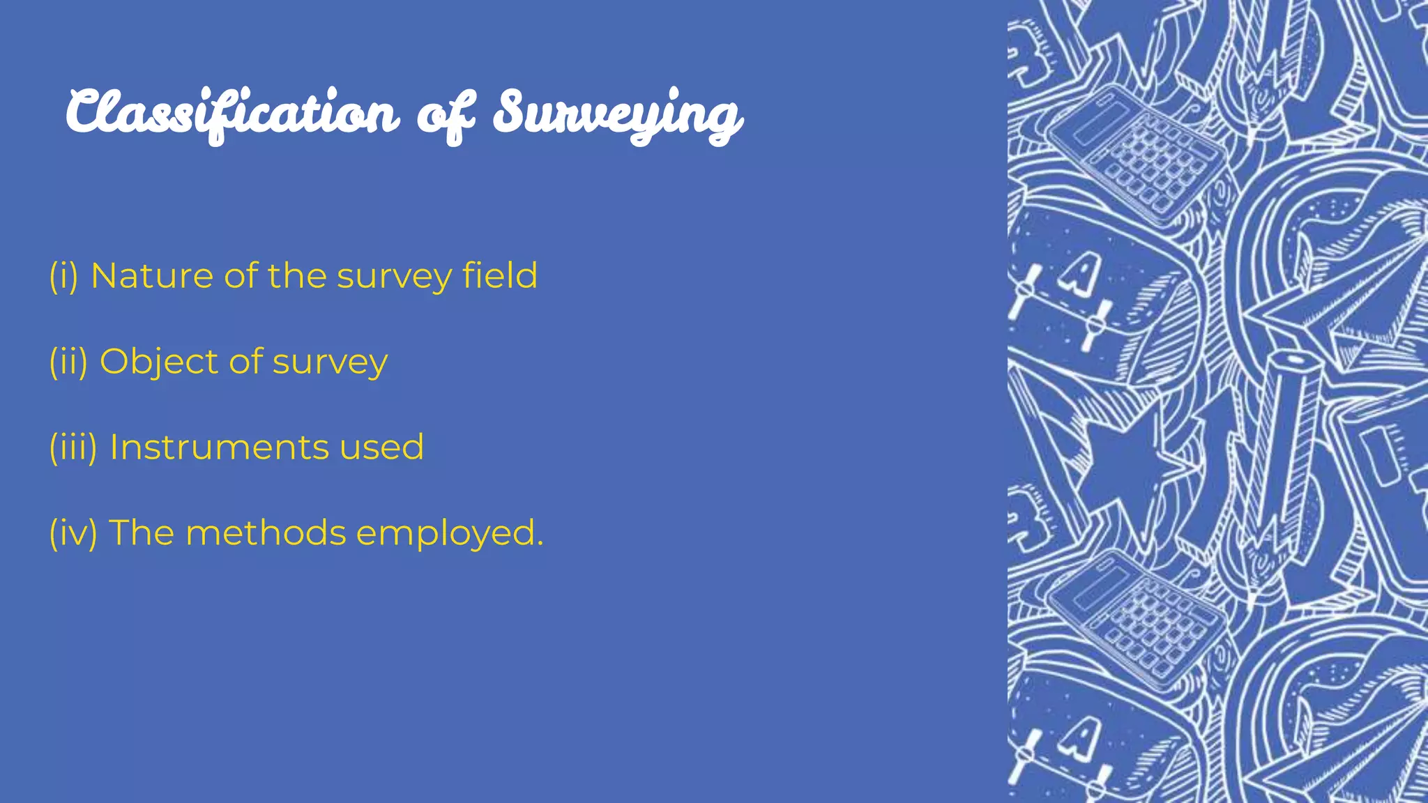 Classification of Surveying
(i) Nature of the survey field
(ii) Object of survey
(iii) Instruments used
(iv) The methods employed.
 
