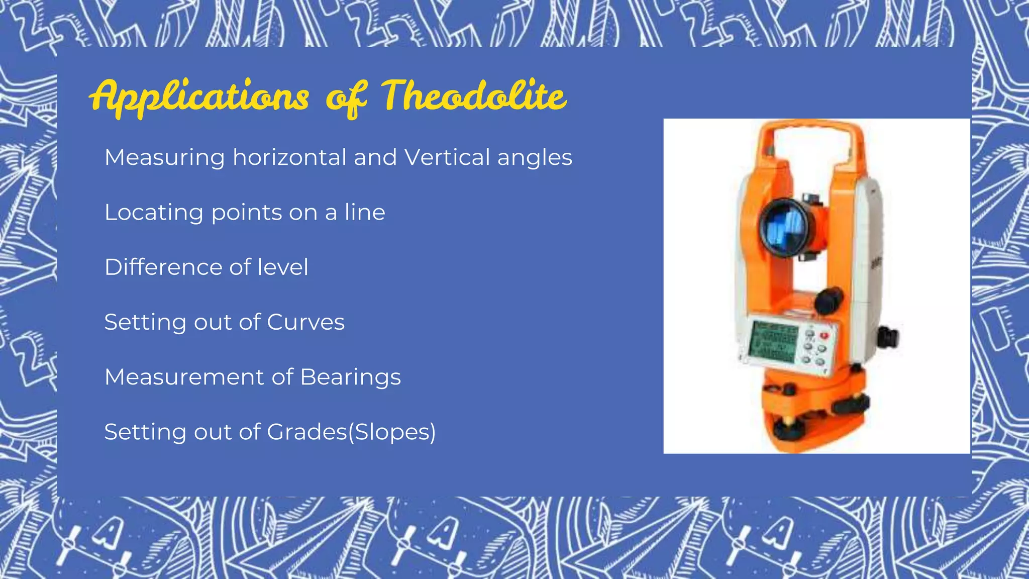 Applications of Theodolite
Measuring horizontal and Vertical angles
Locating points on a line
Difference of level
Setting out of Curves
Measurement of Bearings
Setting out of Grades(Slopes)
 