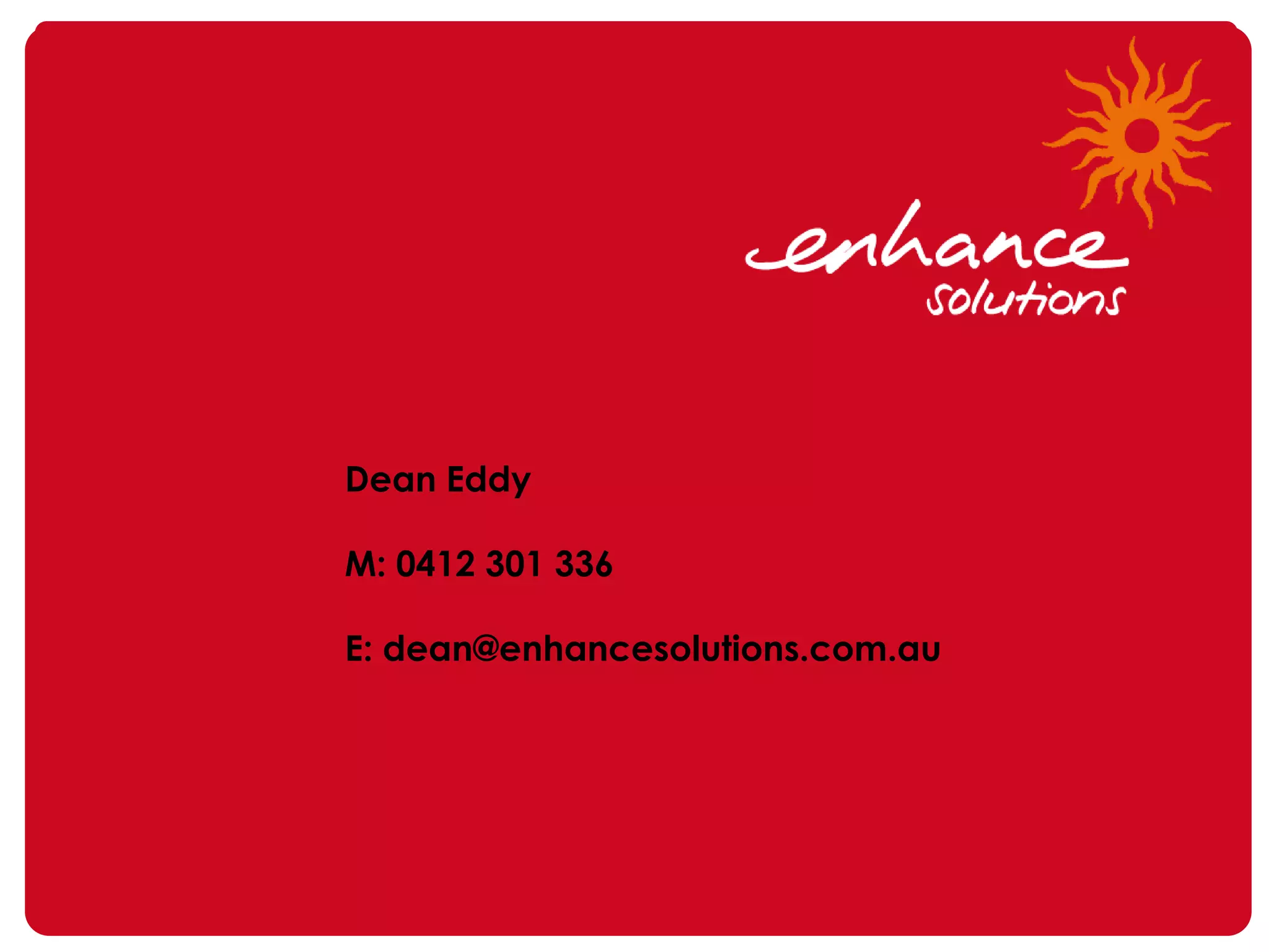 Dean Eddy

M: 0412 301 336

E: dean@enhancesolutions.com.au
 