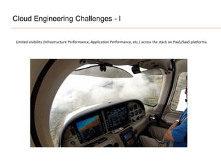 Cloud Engineering Challenges - I
Limited visibility (Infrastructure Performance, Application Performance, etc.) across the stack on PaaS/SaaS platforms.
 