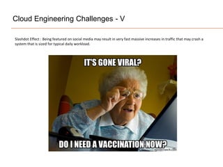 Cloud Engineering Challenges - V
Slashdot Effect : Being featured on social media may result in very fast massive increases in traffic that may crash a
system that is sized for typical daily workload.
 