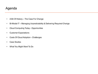 Agenda
• A Bit Of History – The Case For Change
• Bi-Modal IT – Managing Unpredictability & Delivering Required Change
• Cloud Computing Today - Opportunities
• Customer Expectations
• Costs Of Cloud Adoption - Challenges
• Case Studies
• What You Might Want To Do
 