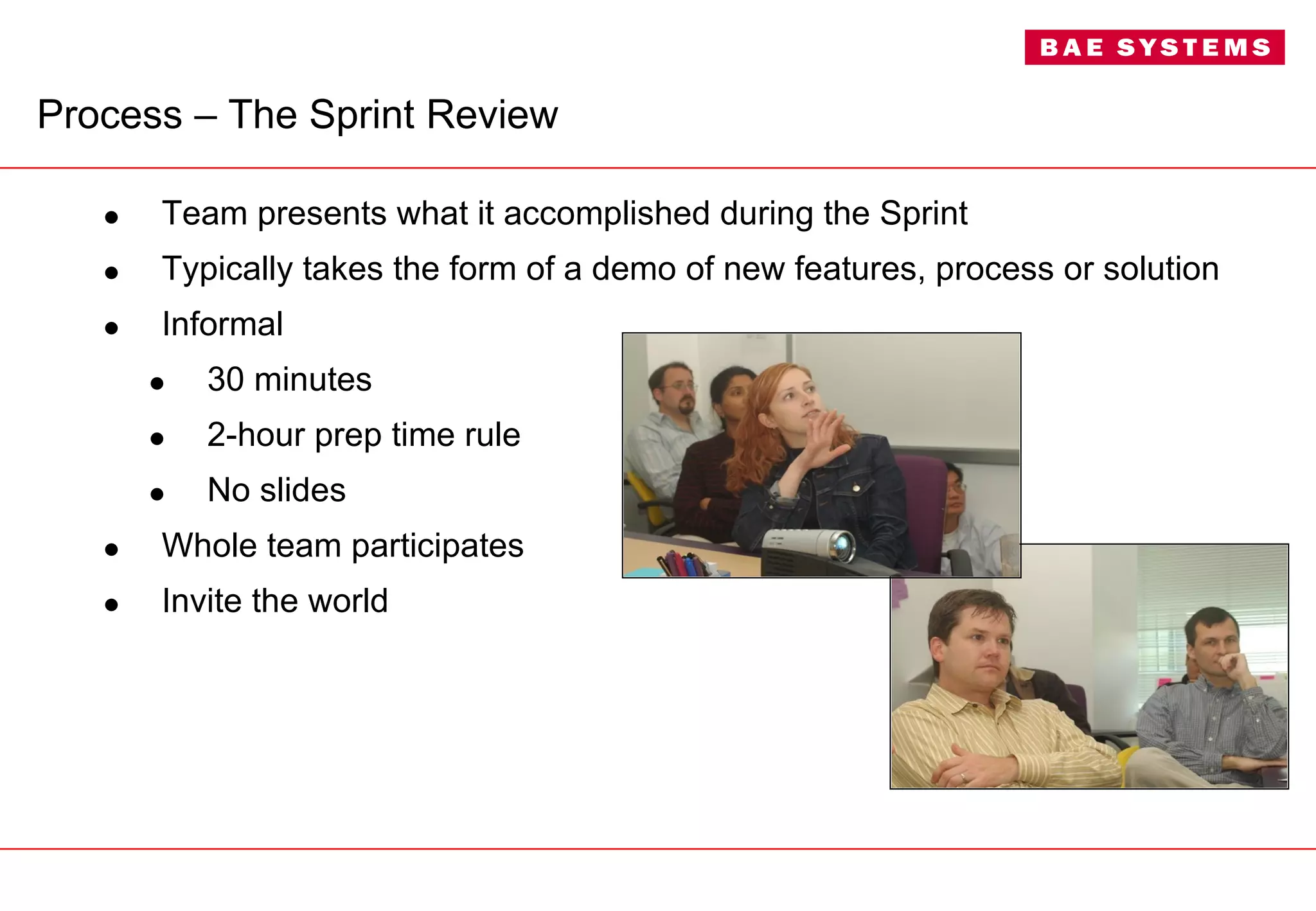 Process –  The Sprint Review Team presents what it accomplished during the Sprint Typically takes the form of a demo of new features, process or solution Informal 30 minutes 2-hour prep time rule No slides Whole team participates Invite the world 