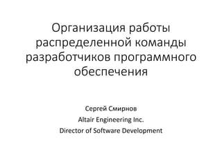 Организация работы
распределенной команды
разработчиков программного
обеспечения
Сергей Смирнов
Altair Engineering Inc.
Director of Software Development
 