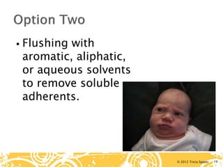 © 2012 Tricia Spayer 
 
Flushing with aromatic, aliphatic, or aqueous solvents to remove soluble adherents. 19 
 