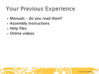 © 2012 Tricia Spayer 
 
Manuals – do you read them? 
 
Assembly instructions 
 
Help files 
 
Online videos 6 
 