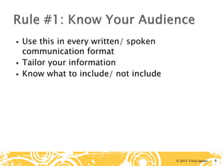 © 2012 Tricia Spayer 
 
Use this in every written/ spoken communication format 
 
Tailor your information 
 
Know what to include/ not include 
8 
 