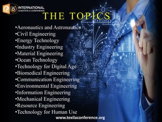 THE TOPICS
•Aeronautics and Astronautics
•Civil Engineering
•Energy Technology
•Industry Engineering
•Material Engineering
•Ocean Technology
•Technology for Digital Age
•Biomedical Engineering
•Communication Engineering
•Environmental Engineering
•Information Engineering
•Mechanical Engineering
•Resource Engineering
•Technology for Human Use
www.texilaconference.org