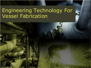 Engineering Technology For
Vessel Fabrication
 