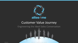Customer Value Journey
Engineering the Ideal Sales Conversation
2/22/2019 © 2012-2017, allies4me, All rights reserved 1
 