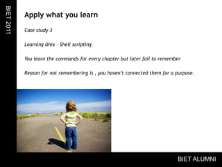 Apply what you learnCase study 3Learning Unix – Shell scriptingYou learn the commands for every chapter but later fail to remember Reason for not remembering is , you haven’t connected them for a purpose.BIET 2011BIET ALUMNI