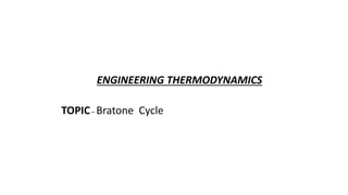ENGINEERING THERMODYNAMICS 
TOPIC – Bratone Cycle 
 