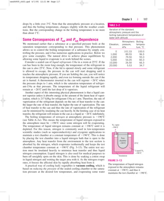 drops by a little over 3°C. Note that the atmospheric pressure at a location,
and thus the boiling temperature, changes slightly with the weather condi-
tions. But the corresponding change in the boiling temperature is no more
than about 1°C.
Some Consequences of Tsat and Psat Dependence
We mentioned earlier that a substance at a specified pressure boils at the
saturation temperature corresponding to that pressure. This phenomenon
allows us to control the boiling temperature of a substance by simply con-
trolling the pressure, and it has numerous applications in practice. Below we
give some examples. The natural drive to achieve phase equilibrium by
allowing some liquid to evaporate is at work behind the scenes.
Consider a sealed can of liquid refrigerant-134a in a room at 25°C. If the
can has been in the room long enough, the temperature of the refrigerant in
the can is also 25°C. Now, if the lid is opened slowly and some refrigerant
is allowed to escape, the pressure in the can will start dropping until it
reaches the atmospheric pressure. If you are holding the can, you will notice
its temperature dropping rapidly, and even ice forming outside the can if the
air is humid. A thermometer inserted in the can will register 26°C when
the pressure drops to 1 atm, which is the saturation temperature of refriger-
ant-134a at that pressure. The temperature of the liquid refrigerant will
remain at 26°C until the last drop of it vaporizes.
Another aspect of this interesting physical phenomenon is that a liquid can-
not vaporize unless it absorbs energy in the amount of the latent heat of vapor-
ization, which is 217 kJ/kg for refrigerant-134a at 1 atm. Therefore, the rate of
vaporization of the refrigerant depends on the rate of heat transfer to the can:
the larger the rate of heat transfer, the higher the rate of vaporization. The rate
of heat transfer to the can and thus the rate of vaporization of the refrigerant
can be minimized by insulating the can heavily. In the limiting case of no heat
transfer, the refrigerant will remain in the can as a liquid at 26°C indefinitely.
The boiling temperature of nitrogen at atmospheric pressure is 196°C
(see Table A–3a). This means the temperature of liquid nitrogen exposed to
the atmosphere must be 196°C since some nitrogen will be evaporating.
The temperature of liquid nitrogen remains constant at 196°C until it is
depleted. For this reason, nitrogen is commonly used in low-temperature
scientific studies (such as superconductivity) and cryogenic applications to
maintain a test chamber at a constant temperature of 196°C. This is done
by placing the test chamber into a liquid nitrogen bath that is open to the
atmosphere. Any heat transfer from the environment to the test section is
absorbed by the nitrogen, which evaporates isothermally and keeps the test
chamber temperature constant at 196°C (Fig. 3–13). The entire test sec-
tion must be insulated heavily to minimize heat transfer and thus liquid
nitrogen consumption. Liquid nitrogen is also used for medical purposes to
burn off unsightly spots on the skin. This is done by soaking a cotton swap
in liquid nitrogen and wetting the target area with it. As the nitrogen evapo-
rates, it freezes the affected skin by rapidly absorbing heat from it.
A practical way of cooling leafy vegetables is vacuum cooling, which is
based on reducing the pressure of the sealed cooling chamber to the satura-
tion pressure at the desired low temperature, and evaporating some water
Chapter 3 | 117
TABLE 3–2
Variation of the standard
atmospheric pressure and the
boiling (saturation) temperature of
water with altitude
Atmospheric Boiling
Elevation, pressure, tempera-
m kPa ture, °C
0 101.33 100.0
1,000 89.55 96.5
2,000 79.50 93.3
5,000 54.05 83.3
10,000 26.50 66.3
20,000 5.53 34.7
25°C
Liquid N2
–196°C
N2 vapor
–196°C
Insulation
Test
chamber
–196°C
FIGURE 3–13
The temperature of liquid nitrogen
exposed to the atmosphere remains
constant at 196°C, and thus it
maintains the test chamber at 196°C.
cen84959_ch03.qxd 4/1/05 12:31 PM Page 117
 