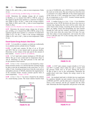 (Table A–2b), and (c) the cp value at room temperature (Table
A–2a).
Answers: (b) 447.8 kJ/kg, (b) 448.4 kJ/kg, (c) 415.6 kJ/kg
4–52E Determine the enthalpy change h of oxygen,
in Btu/lbm, as it is heated from 800 to 1500 R, using (a)
the empirical specific heat equation as a function of tempera-
ture (Table A–2Ec), (b) the cp value at the average tempera-
ture (Table A–2Eb), and (c) the cp value at room temperature
(Table A–2Ea).
Answers: (a) 170.1 Btu/lbm, (b) 178.5 Btu/lbm, (c) 153.3 Btu/lbm
4–53 Determine the internal energy change u of hydro-
gen, in kJ/kg, as it is heated from 200 to 800 K, using (a) the
empirical specific heat equation as a function of temperature
(Table A–2c), (b) the cv value at the average temperature
(Table A–2b), and (c) the cv value at room temperature (Table
A–2a).
Closed-System Energy Analysis: Ideal Gases
4–54C Is it possible to compress an ideal gas isothermally
in an adiabatic piston–cylinder device? Explain.
4–55E A rigid tank contains 20 lbm of air at 50 psia
and 80°F. The air is now heated until its pressure doubles.
Determine (a) the volume of the tank and (b) the amount of
heat transfer. Answers: (a) 80 ft3, (b) 1898 Btu
4–56 A 3-m3 rigid tank contains hydrogen at 250 kPa and
550 K. The gas is now cooled until its temperature drops to
350 K. Determine (a) the final pressure in the tank and
(b) the amount of heat transfer.
4–57 A 4-m  5-m  6-m room is to be heated by a base-
board resistance heater. It is desired that the resistance heater
be able to raise the air temperature in the room from 7 to 23°C
within 15 min. Assuming no heat losses from the room and an
atmospheric pressure of 100 kPa, determine the required power
of the resistance heater. Assume constant specific heats at
room temperature. Answer: 1.91 kW
4–58 A 4-m  5-m  7-m room is heated by the radiator
of a steam-heating system. The steam radiator transfers heat
206 | Thermodynamics
at a rate of 10,000 kJ/h, and a 100-W fan is used to distribute
the warm air in the room. The rate of heat loss from the room
is estimated to be about 5000 kJ/h. If the initial temperature
of the room air is 10°C, determine how long it will take for
the air temperature to rise to 20°C. Assume constant specific
heats at room temperature.
4–59 A student living in a 4-m  6-m  6-m dormitory
room turns on her 150-W fan before she leaves the room on a
summer day, hoping that the room will be cooler when she
comes back in the evening. Assuming all the doors and win-
dows are tightly closed and disregarding any heat transfer
through the walls and the windows, determine the tempera-
ture in the room when she comes back 10 h later. Use spe-
cific heat values at room temperature, and assume the room
to be at 100 kPa and 15°C in the morning when she leaves.
Answer: 58.2°C
10,000 kJ/h
Wpw
4 m × 5 m × 7 m
5000 kJ/h
ROOM
Steam
·
FIGURE P4–58
4 m × 6 m × 6 m
ROOM
Fan
FIGURE P4–59
Evacuated
IDEAL
GAS
800 kPa
50°C
FIGURE P4–61
4–60E A 10-ft3 tank contains oxygen initially at 14.7 psia
and 80°F. A paddle wheel within the tank is rotated until
the pressure inside rises to 20 psia. During the process
20 Btu of heat is lost to the surroundings. Determine the
paddle-wheel work done. Neglect the energy stored in the
paddle wheel.
4–61 An insulated rigid tank is divided into two equal parts
by a partition. Initially, one part contains 4 kg of an ideal gas
at 800 kPa and 50°C, and the other part is evacuated. The par-
tition is now removed, and the gas expands into the entire
tank. Determine the final temperature and pressure in the tank.
cen84959_ch04.qxd 4/20/05 5:10 PM Page 206
 