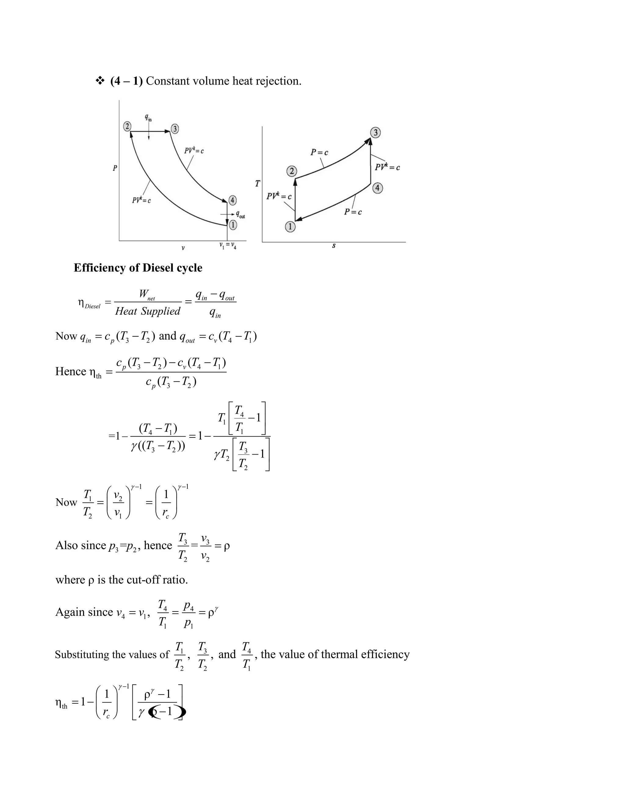  (4 – 1) Constant volume heat rejection.
Efficiency of Diesel cycle
3 2 4 1
3 2 4 1
th
3 2
4
1
14 1
3 2 3
2
2
1
2
Now
=1
Now
( ) and ( )
( ) ( )
Hence η
( )
1
( )
1
(( ))
1
net
Diesel
in out
in
in p out v
p v
p
W
Heat Supplied
q
q q
q
c T T q c T T
c T T c T T
c T T
T
T
TT T
T T T
T
T
T v
T
11
2
1
3 3
3 2
2 2
4 4
4 1
1 1
31 4
2 2 1
Substituting the values of
1
Also since = , hence = ρ
where ρ is the cut-off ratio.
Again since , ρ
, , and , the value of thermal efficiency
cv r
T v
p p
T v
T p
v v
T p
TT T
T T T
1
th
1 ρ 1
η 1
ρ 1cr
 