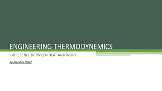 DIFFERENCE BETWEEN HEAT AND WORK
ENGINEERING THERMODYNEMICS
By Kaushal Patel
 