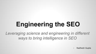 Engineering the SEO
Leveraging science and engineering in different
ways to bring intelligence in SEO
- Radhesh Gupta
 