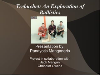 Trebuchet: An Exploration of
Ballistics
Presentation by:
Panayotis Manganaris
Project in collaboration with:
Jack Mangan
Chandler Owens
 