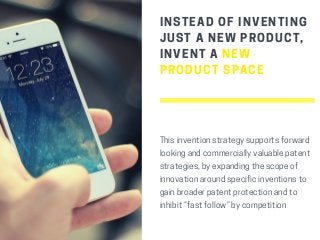 INSTEAD OF INVENTING
JUST A NEW PRODUCT,
INVENT A NEW
PRODUCT SPACE
Thisinventionstrategysupportsforward
lookingandcommerciallyvaluablepatent
strategies,byexpandingthescopeof
innovationaroundspecificinventionsto
gainbroaderpatentprotectionandto
inhibit“fastfollow”bycompetition
 