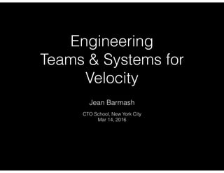 Engineering
Teams & Systems for
Velocity
Jean Barmash
CTO School, New York City
Mar 14, 2016
 