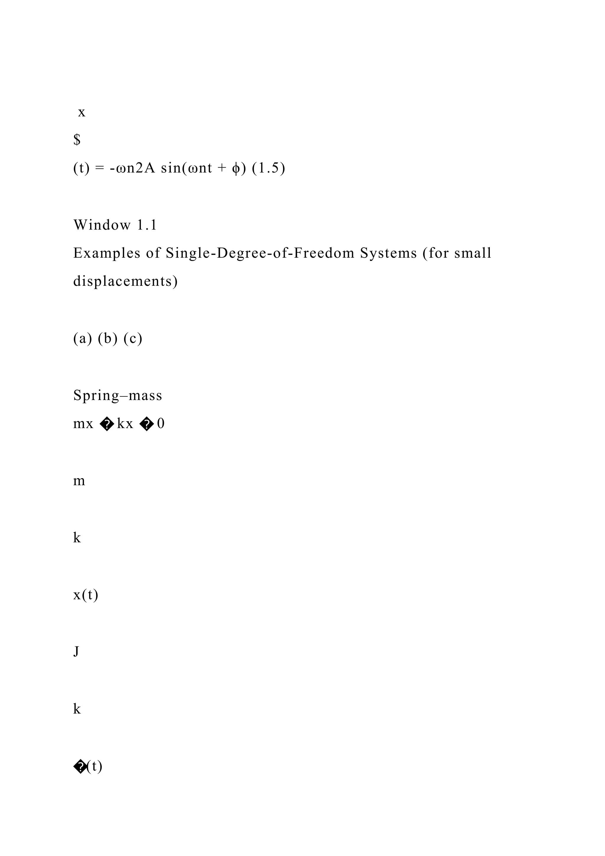 x
$
(t) = -ωn2A sin(ωnt + ϕ) (1.5)
Window 1.1
Examples of Single-Degree-of-Freedom Systems (for small
displacements)
(a) (b) (c)
Spring–mass
mx � kx � 0
m
k
x(t)
J
k
�(t)
 