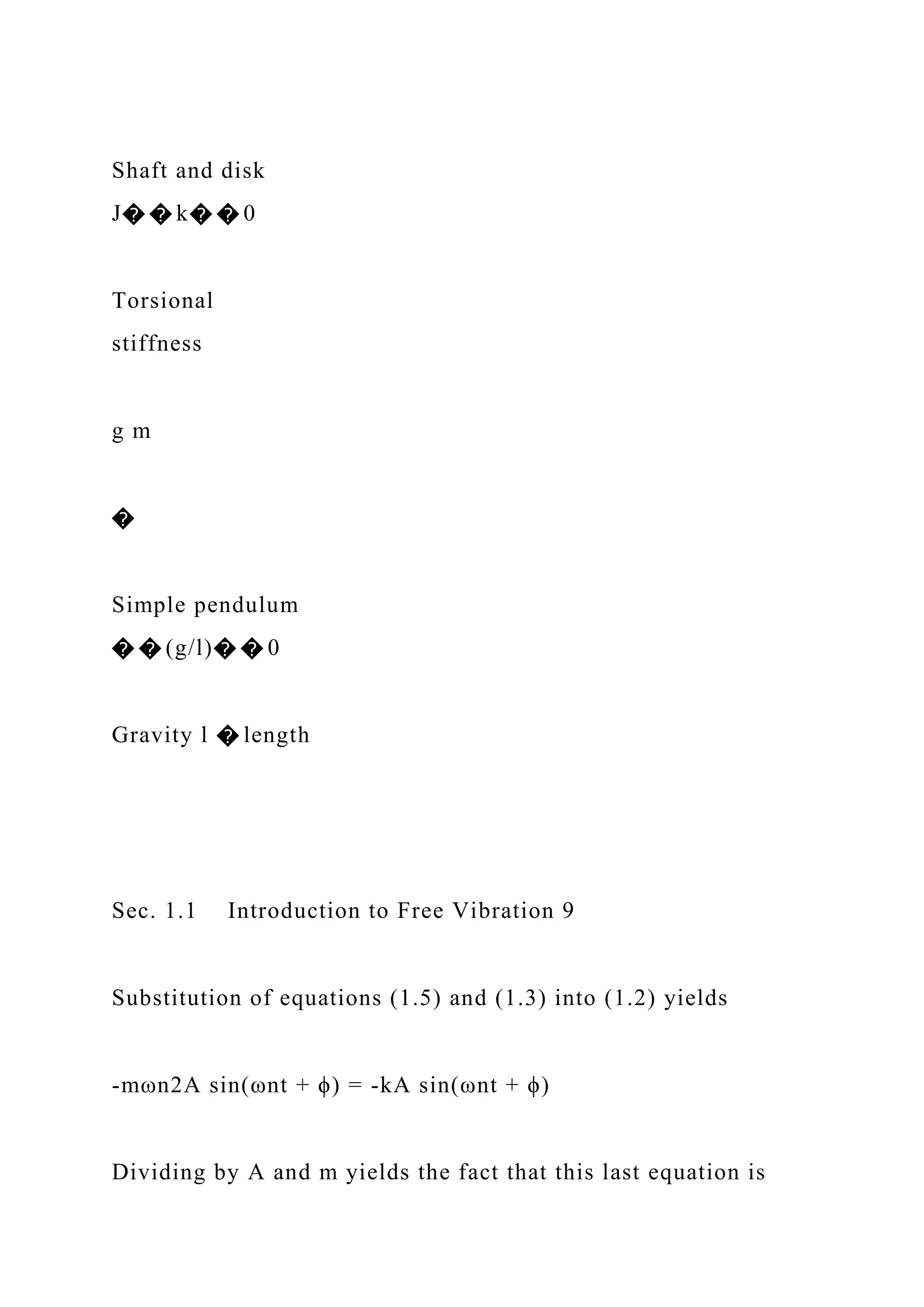 Shaft and disk
J� � k� � 0
Torsional
stiffness
g m
�
Simple pendulum
� � (g/l)� � 0
Gravity l � length
Sec. 1.1 Introduction to Free Vibration 9
Substitution of equations (1.5) and (1.3) into (1.2) yields
-mωn2A sin(ωnt + ϕ) = -kA sin(ωnt + ϕ)
Dividing by A and m yields the fact that this last equation is
 