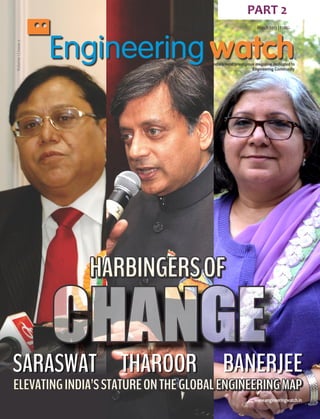 PART 2
                                                             March 2013 |
Volume 1 | Issue 2




                                     India’s most prestigious magazine dedicated to
                                                            Engineering Community




                     HARBINGERS OF


SARASWAT THAROOR                          BANERJEE
ELEVATING INDIA’S STATURE ON THE GLOBAL ENGINEERING MAP
                                                            www.engineeringwatch.in
 