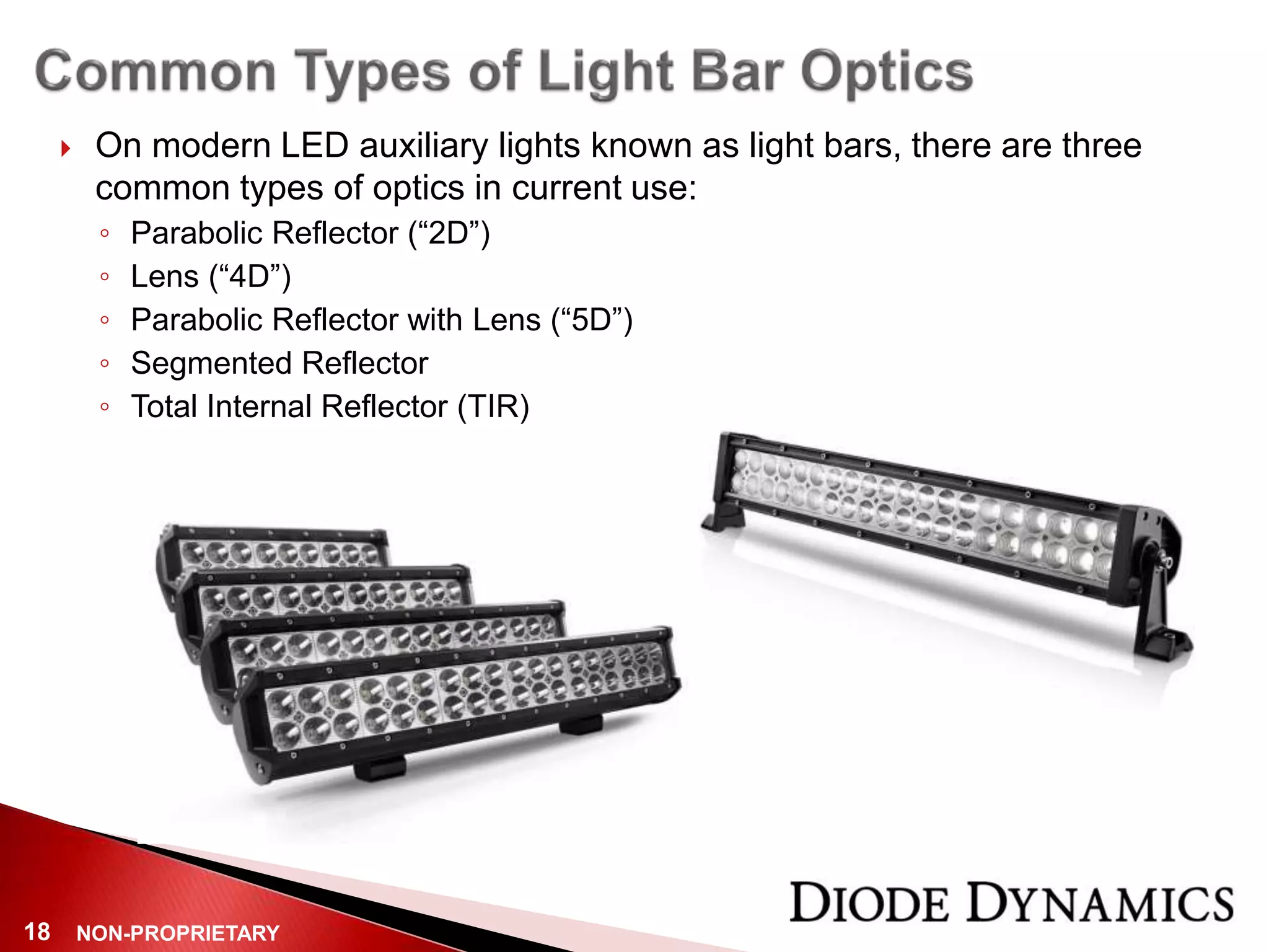 NON-PROPRIETARY18
 On modern LED auxiliary lights known as light bars, there are three
common types of optics in current use:
◦ Parabolic Reflector (“2D”)
◦ Lens (“4D”)
◦ Parabolic Reflector with Lens (“5D”)
◦ Segmented Reflector
◦ Total Internal Reflector (TIR)
 