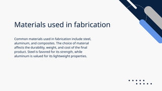 Materials used in fabrication
Common materials used in fabrication include steel,
aluminum, and composites. The choice of material
affects the durability, weight, and cost of the final
product. Steel is favored for its strength, while
aluminum is valued for its lightweight properties.
 