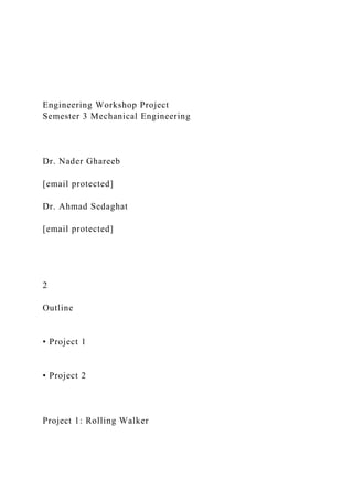 Engineering Workshop Project
Semester 3 Mechanical Engineering
Dr. Nader Ghareeb
[email protected]
Dr. Ahmad Sedaghat
[email protected]
2
Outline
• Project 1
• Project 2
Project 1: Rolling Walker
 