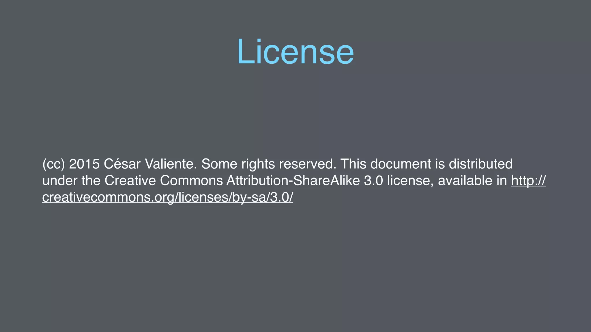 License
(cc) 2015 César Valiente. Some rights reserved. This document is distributed
under the Creative Commons Attribution-ShareAlike 3.0 license, available in http://
creativecommons.org/licenses/by-sa/3.0/
 