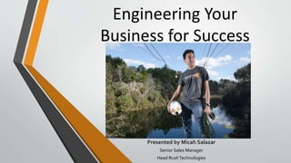 Engineering Your
Business for Success
Presented by Micah Salazar
Senior Sales Manager
Head RushTechnologies
 