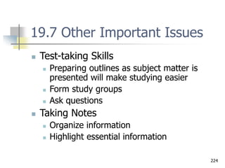224
19.7 Other Important Issues
 Test-taking Skills
 Preparing outlines as subject matter is
presented will make studying easier
 Form study groups
 Ask questions
 Taking Notes
 Organize information
 Highlight essential information
 