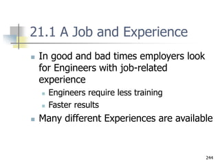 244
21.1 A Job and Experience
 In good and bad times employers look
for Engineers with job-related
experience
 Engineers require less training
 Faster results
 Many different Experiences are available
 
