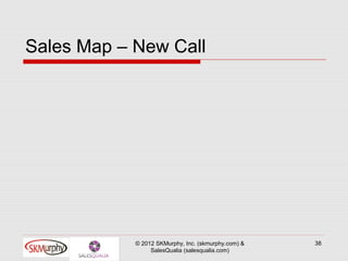 Sales Map – New Call




            © 2012 SKMurphy, Inc. (skmurphy.com) &   38
                 SalesQualia (salesqualia.com)
 