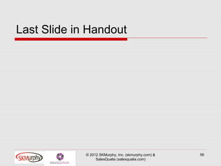 Last Slide in Handout




             © 2012 SKMurphy, Inc. (skmurphy.com) &   56
                  SalesQualia (salesqualia.com)
 