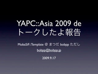 YAPC::Asia 2009 de

MobaSiF::Template           bobpp
            bobpp@bobpp.jp

                2009.9.17
 