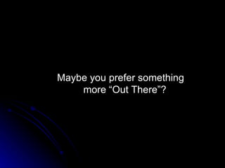 Maybe you prefer something more “Out There”? 