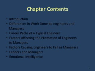 Chapter Contents
• Introduction
• Differences in Work Done be engineers and
Managers
• Career Paths of a Typical Engineer
• Factors Affecting the Promotion of Engineers
to Managers
• Factors Causing Engineers to Fail as Managers
• Leaders and Managers
• Emotional Intelligence
2
 