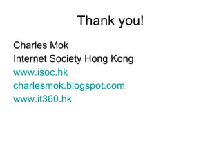 Thank you! <ul><li>Charles Mok </li></ul><ul><li>Internet Society Hong Kong </li></ul><ul><li>www.isoc.hk   </li></ul><ul>...