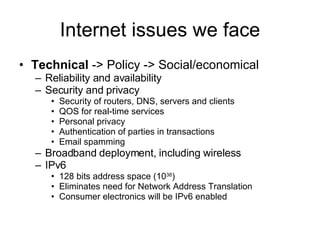 Internet issues we face <ul><li>Technical  -> Policy -> Social/economical </li></ul><ul><ul><li>Reliability and availabili...