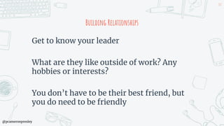 @pcameronpresley
Building Relationships
Get to know your leader
What are they like outside of work? Any
hobbies or interests?
You don’t have to be their best friend, but
you do need to be friendly
107
 