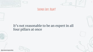 @pcameronpresley
Sounds Easy, Right?
It’s not reasonable to be an expert in all
four pillars at once
13
 
