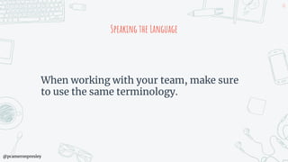 @pcameronpresley
Speaking the Language
When working with your team, make sure
to use the same terminology.
48
 