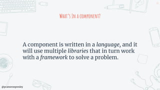 @pcameronpresley
What’s In a component?
A component is written in a language, and it
will use multiple libraries that in turn work
with a framework to solve a problem.
63
 
